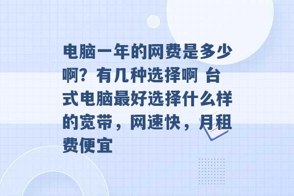 电脑一年的网费是多少啊？有几种选择啊 台式电脑最好选择什么样的宽带，网速快，月租费便宜 -第1张图片-电信联通移动号卡网