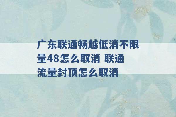 广东联通畅越低消不限量48怎么取消 联通流量封顶怎么取消 -第1张图片-电信联通移动号卡网