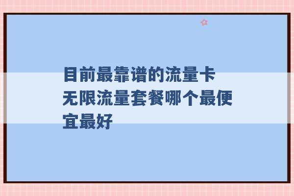 目前最靠谱的流量卡 无限流量套餐哪个最便宜最好 -第1张图片-电信联通移动号卡网