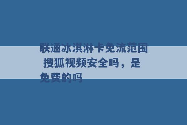 联通冰淇淋卡免流范围 搜狐视频安全吗，是免费的吗 -第1张图片-电信联通移动号卡网