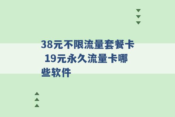 38元不限流量套餐卡 19元永久流量卡哪些软件 -第1张图片-电信联通移动号卡网