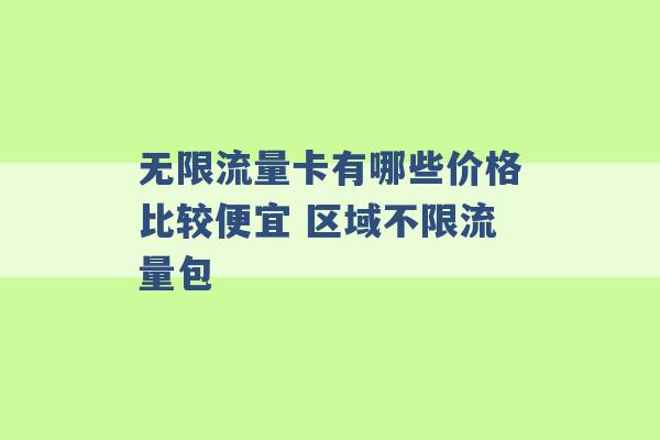 无限流量卡有哪些价格比较便宜 区域不限流量包 -第1张图片-电信联通移动号卡网