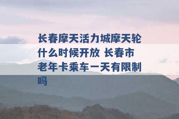 长春摩天活力城摩天轮什么时候开放 长春市老年卡乘车一天有限制吗 -第1张图片-电信联通移动号卡网