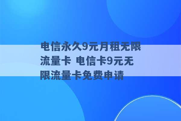 电信永久9元月租无限流量卡 电信卡9元无限流量卡免费申请 -第1张图片-电信联通移动号卡网