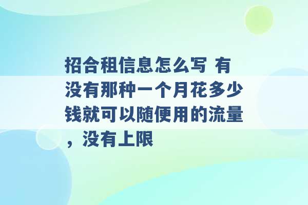 招合租信息怎么写 有没有那种一个月花多少钱就可以随便用的流量，没有上限 -第1张图片-电信联通移动号卡网