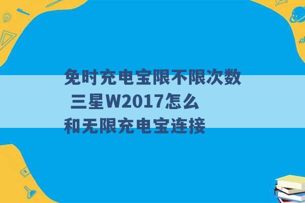 免时充电宝限不限次数 三星W2017怎么和无限充电宝连接 -第1张图片-电信联通移动号卡网