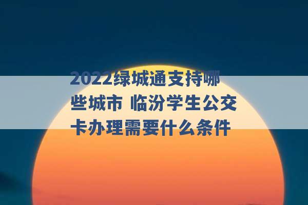 2022绿城通支持哪些城市 临汾学生公交卡办理需要什么条件 -第1张图片-电信联通移动号卡网