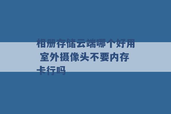 相册存储云端哪个好用 室外摄像头不要内存卡行吗 -第1张图片-电信联通移动号卡网