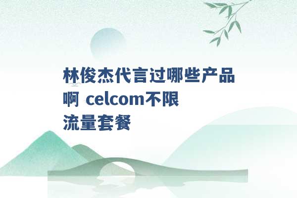 林俊杰代言过哪些产品啊 celcom不限流量套餐 -第1张图片-电信联通移动号卡网