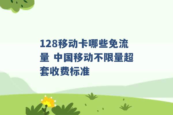 128移动卡哪些免流量 中国移动不限量超套收费标准 -第1张图片-电信联通移动号卡网