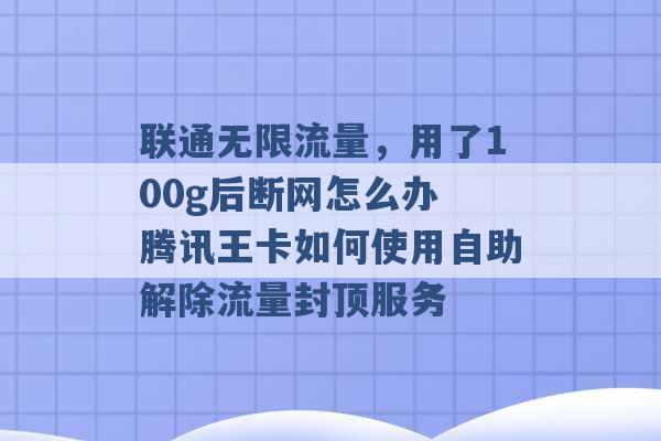 联通无限流量，用了100g后断网怎么办 腾讯王卡如何使用自助解除流量封顶服务 -第1张图片-电信联通移动号卡网