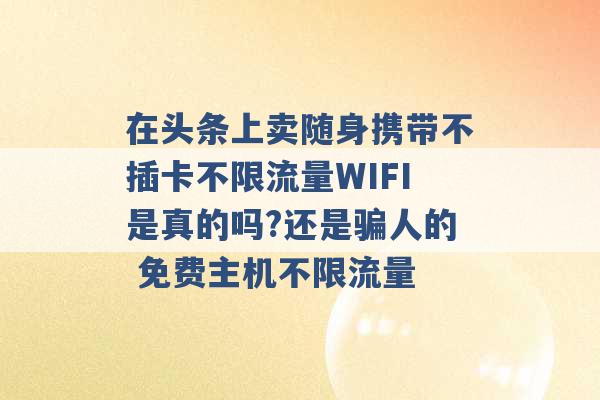 在头条上卖随身携带不插卡不限流量WIFI是真的吗?还是骗人的 免费主机不限流量 -第1张图片-电信联通移动号卡网