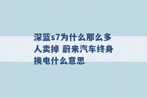 深蓝s7为什么那么多人卖掉 蔚来汽车终身换电什么意思 -第1张图片-电信联通移动号卡网