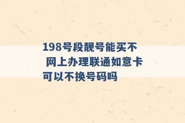 198号段靓号能买不 网上办理联通如意卡可以不换号码吗 -第1张图片-电信联通移动号卡网