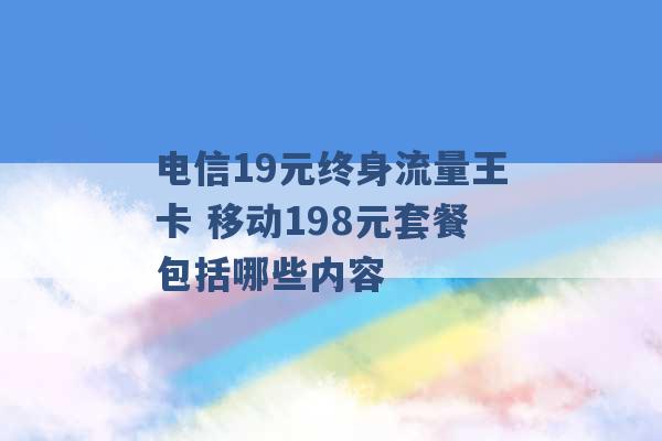 电信19元终身流量王卡 移动198元套餐包括哪些内容 -第1张图片-电信联通移动号卡网