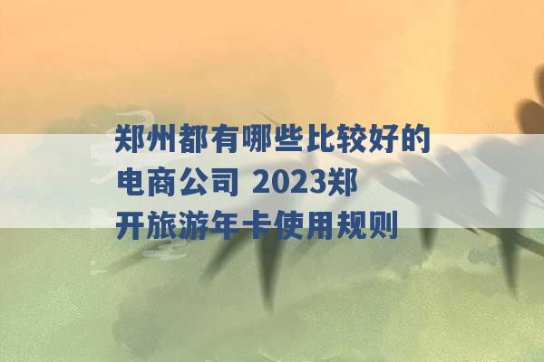 郑州都有哪些比较好的电商公司 2023郑开旅游年卡使用规则 -第1张图片-电信联通移动号卡网