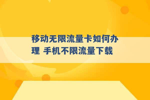 移动无限流量卡如何办理 手机不限流量下载 -第1张图片-电信联通移动号卡网