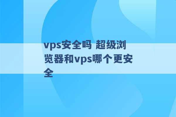 vps安全吗 超级浏览器和vps哪个更安全 -第1张图片-电信联通移动号卡网