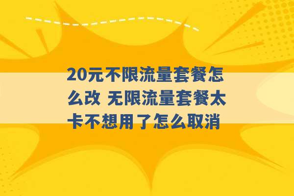 20元不限流量套餐怎么改 无限流量套餐太卡不想用了怎么取消 -第1张图片-电信联通移动号卡网