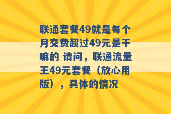 联通套餐49就是每个月交费超过49元是干嘛的 请问，联通流量王49元套餐（放心用版），具体的情况 -第1张图片-电信联通移动号卡网