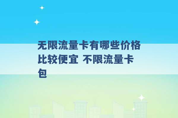 无限流量卡有哪些价格比较便宜 不限流量卡包 -第1张图片-电信联通移动号卡网