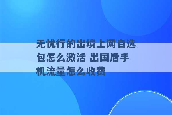 无忧行的出境上网自选包怎么激活 出国后手机流量怎么收费 -第1张图片-电信联通移动号卡网