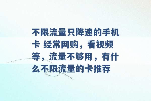 不限流量只降速的手机卡 经常网购，看视频等，流量不够用，有什么不限流量的卡推荐 -第1张图片-电信联通移动号卡网