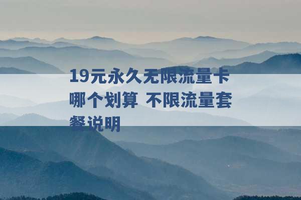 19元永久无限流量卡哪个划算 不限流量套餐说明 -第1张图片-电信联通移动号卡网