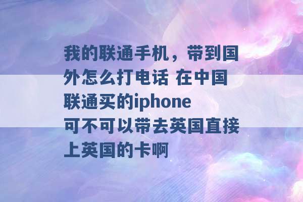 我的联通手机，带到国外怎么打电话 在中国联通买的iphone可不可以带去英国直接上英国的卡啊 -第1张图片-电信联通移动号卡网