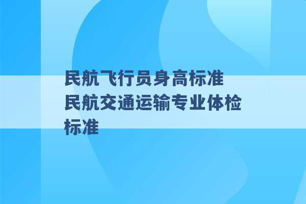 民航飞行员身高标准 民航交通运输专业体检标准 -第1张图片-电信联通移动号卡网