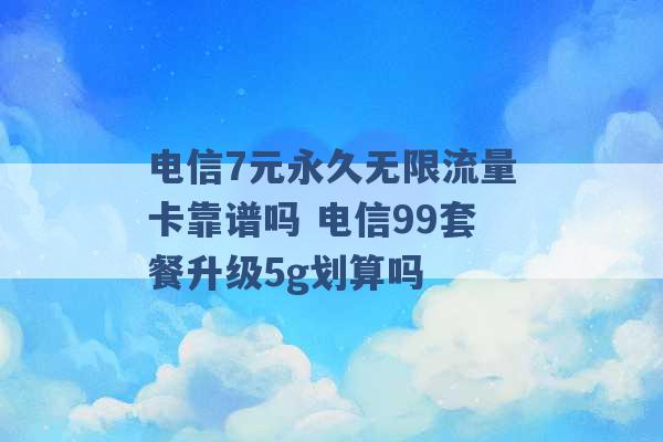 电信7元永久无限流量卡靠谱吗 电信99套餐升级5g划算吗 -第1张图片-电信联通移动号卡网