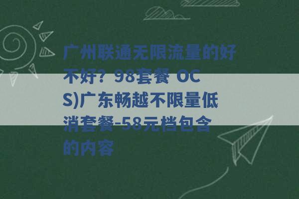 广州联通无限流量的好不好？98套餐 OCS)广东畅越不限量低消套餐-58元档包含的内容 -第1张图片-电信联通移动号卡网