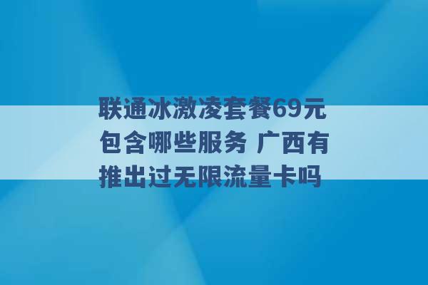 联通冰激凌套餐69元包含哪些服务 广西有推出过无限流量卡吗 -第1张图片-电信联通移动号卡网