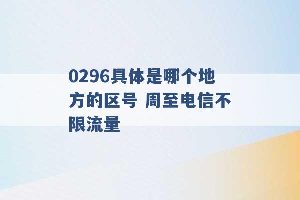 0296具体是哪个地方的区号 周至电信不限流量 -第1张图片-电信联通移动号卡网