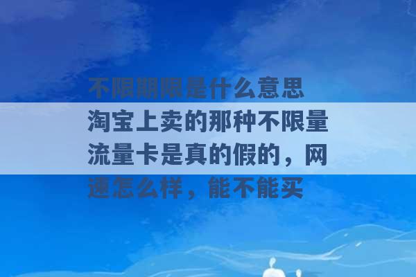 不限期限是什么意思 淘宝上卖的那种不限量流量卡是真的假的，网速怎么样，能不能买 -第1张图片-电信联通移动号卡网