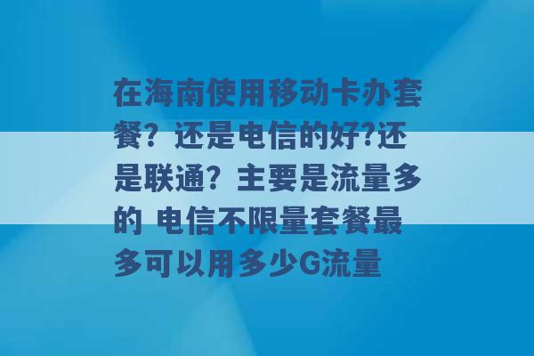 在海南使用移动卡办套餐？还是电信的好?还是联通？主要是流量多的 电信不限量套餐最多可以用多少G流量 -第1张图片-电信联通移动号卡网