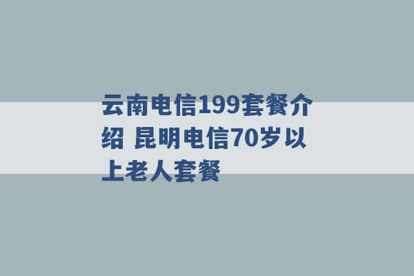 云南电信199套餐介绍 昆明电信70岁以上老人套餐 -第1张图片-电信联通移动号卡网