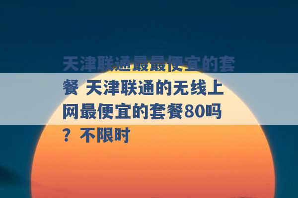 天津联通最最便宜的套餐 天津联通的无线上网最便宜的套餐80吗？不限时 -第1张图片-电信联通移动号卡网