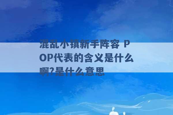 混乱小镇新手阵容 POP代表的含义是什么啊?是什么意思 -第1张图片-电信联通移动号卡网