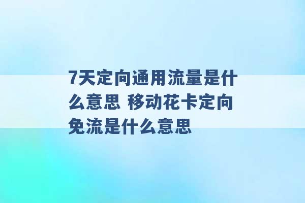 7天定向通用流量是什么意思 移动花卡定向免流是什么意思 -第1张图片-电信联通移动号卡网