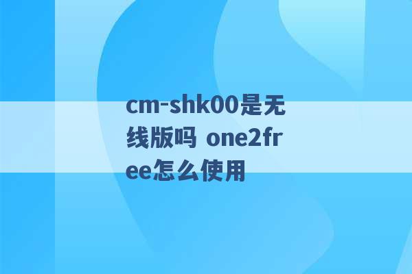 cm-shk00是无线版吗 one2free怎么使用 -第1张图片-电信联通移动号卡网