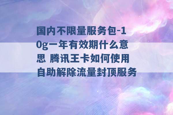 国内不限量服务包-10g一年有效期什么意思 腾讯王卡如何使用自助解除流量封顶服务 -第1张图片-电信联通移动号卡网