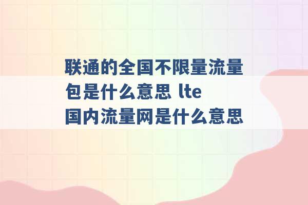 联通的全国不限量流量包是什么意思 lte国内流量网是什么意思 -第1张图片-电信联通移动号卡网