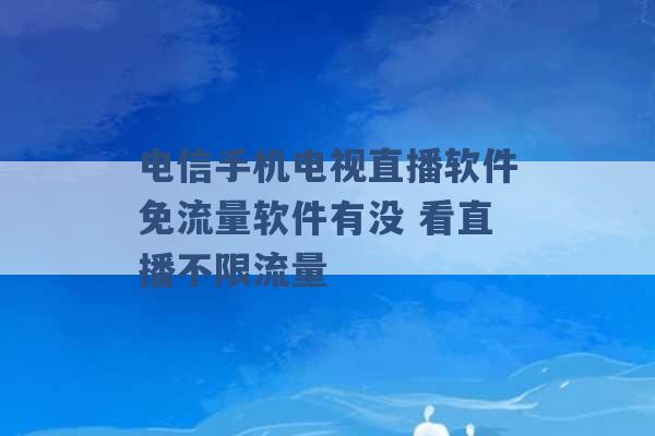 电信手机电视直播软件免流量软件有没 看直播不限流量 -第1张图片-电信联通移动号卡网