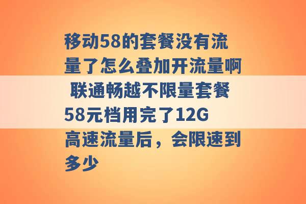 移动58的套餐没有流量了怎么叠加开流量啊 联通畅越不限量套餐58元档用完了12G高速流量后，会限速到多少 -第1张图片-电信联通移动号卡网