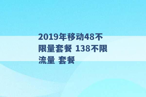 2019年移动48不限量套餐 138不限流量 套餐 -第1张图片-电信联通移动号卡网