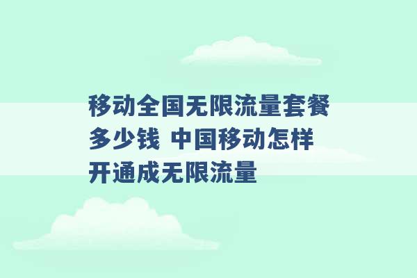 移动全国无限流量套餐多少钱 中国移动怎样开通成无限流量 -第1张图片-电信联通移动号卡网