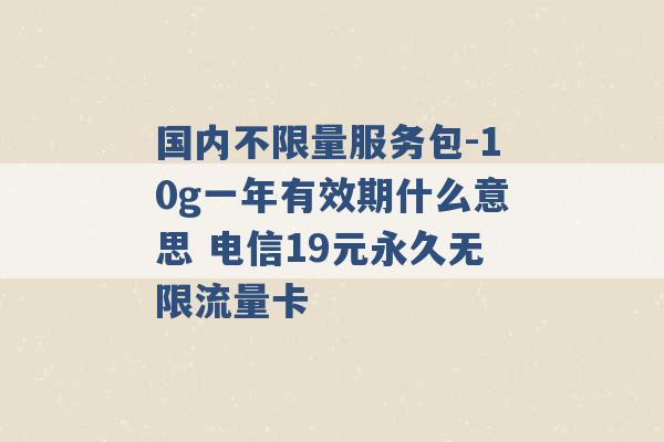 国内不限量服务包-10g一年有效期什么意思 电信19元永久无限流量卡 -第1张图片-电信联通移动号卡网