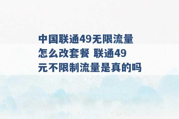 中国联通49无限流量怎么改套餐 联通49元不限制流量是真的吗 -第1张图片-电信联通移动号卡网