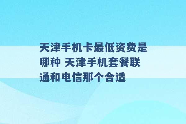 天津手机卡最低资费是哪种 天津手机套餐联通和电信那个合适 -第1张图片-电信联通移动号卡网